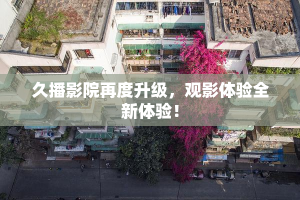 久播影院再度升级，观影体验全新体验！