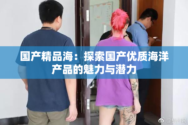 国产精品海：探索国产优质海洋产品的魅力与潜力