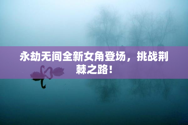 永劫无间全新女角登场，挑战荆棘之路！