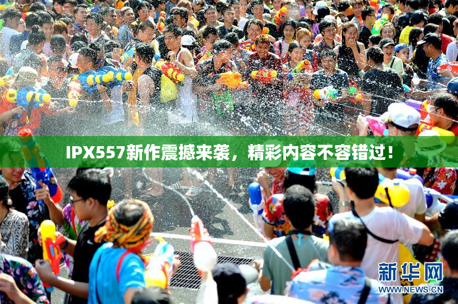 IPX557新作震撼来袭，精彩内容不容错过！