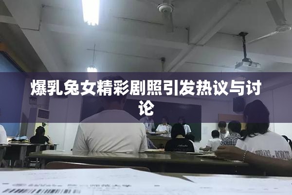 爆乳兔女精彩剧照引发热议与讨论