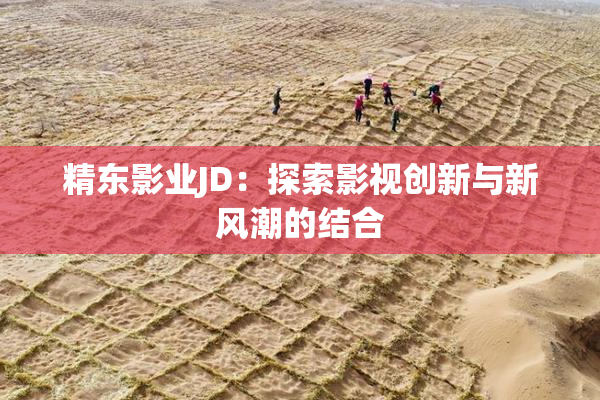 精东影业JD：探索影视创新与新风潮的结合
