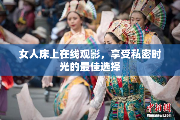 女人床上在线观影，享受私密时光的最佳选择