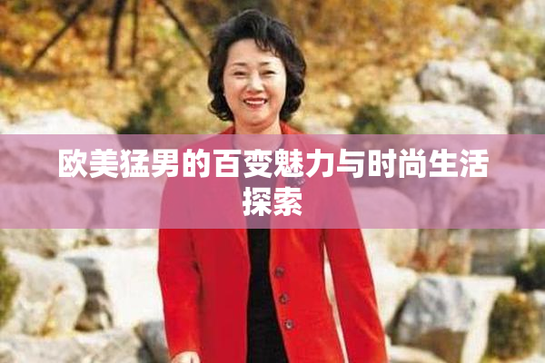 欧美猛男的百变魅力与时尚生活探索