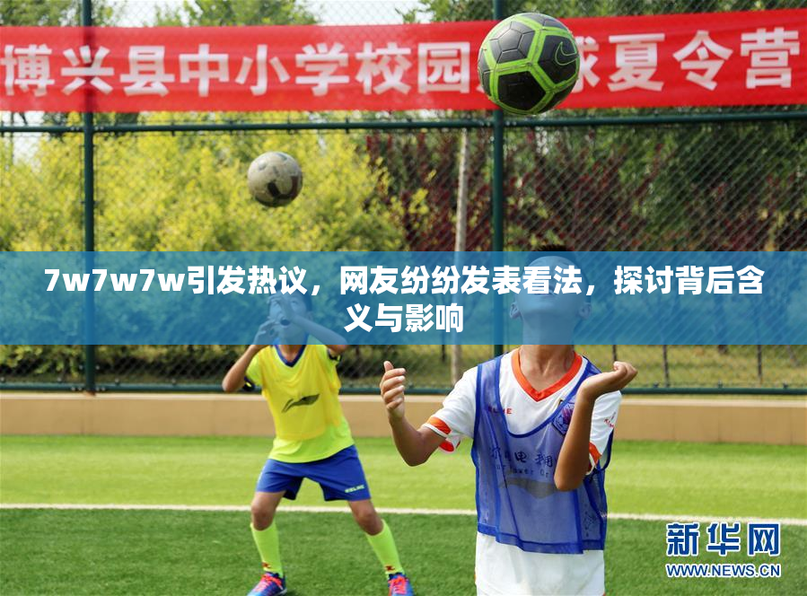 7w7w7w引发热议，网友纷纷发表看法，探讨背后含义与影响
