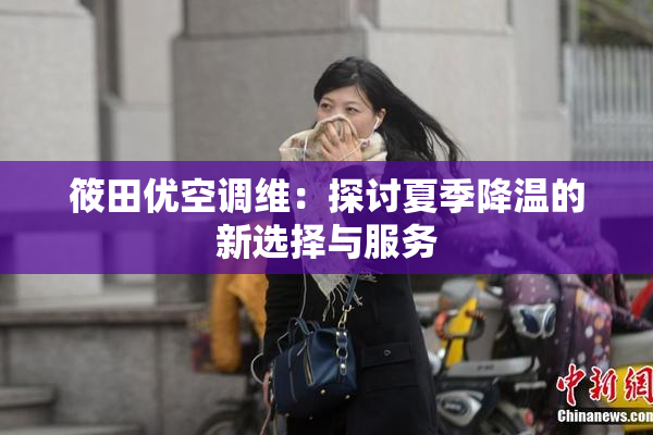 筱田优空调维：探讨夏季降温的新选择与服务