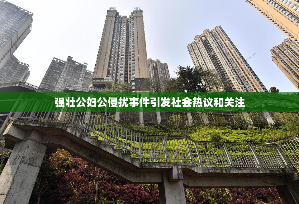 强壮公妇公侵扰事件引发社会热议和关注