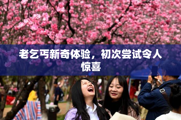 老乞丐新奇体验，初次尝试令人惊喜