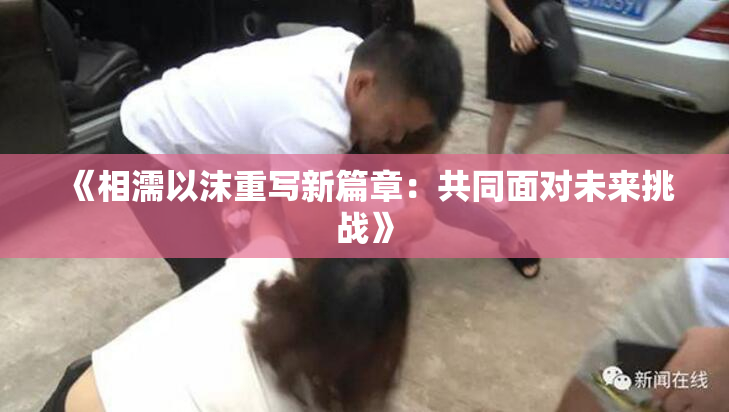 《相濡以沫重写新篇章：共同面对未来挑战》