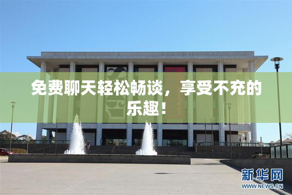 免费聊天轻松畅谈，享受不充的乐趣！