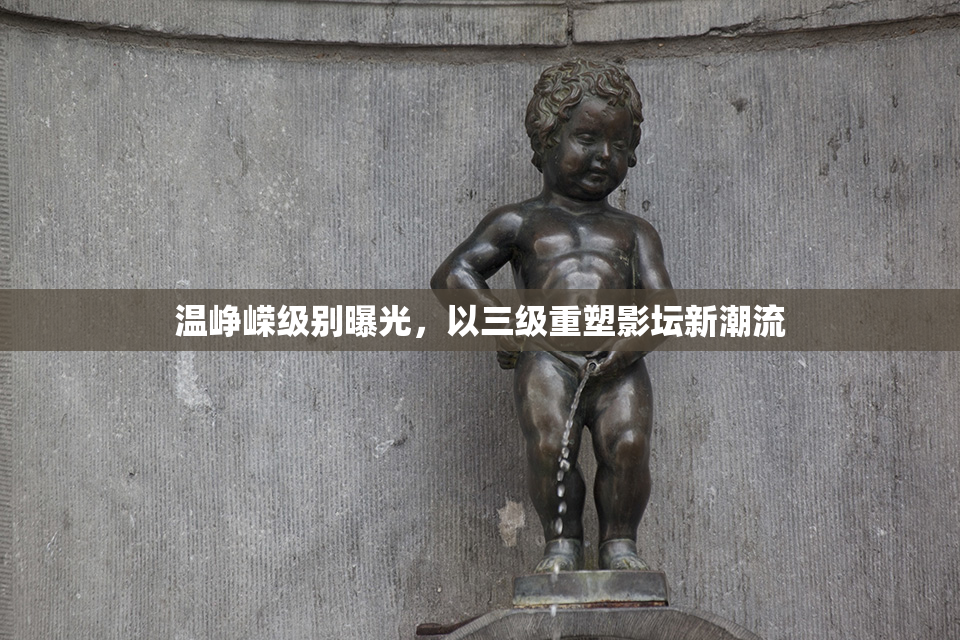 温峥嵘级别曝光，以三级重塑影坛新潮流