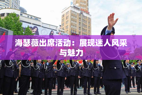 海瑟薇出席活动：展现迷人风采与魅力