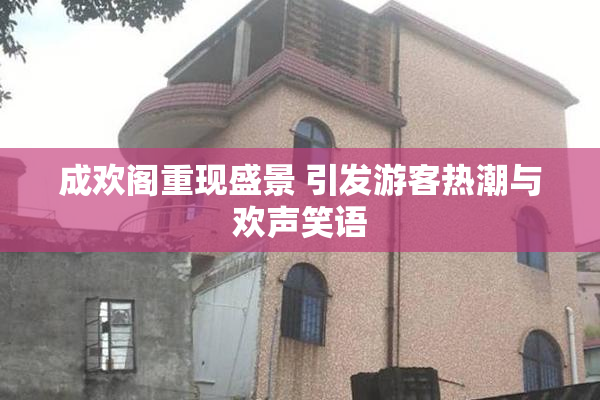 成欢阁重现盛景 引发游客热潮与欢声笑语