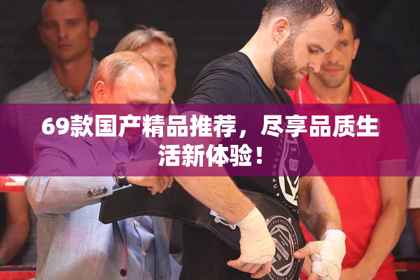 69款国产精品推荐，尽享品质生活新体验！