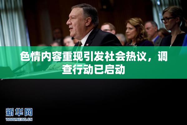色情内容重现引发社会热议，调查行动已启动