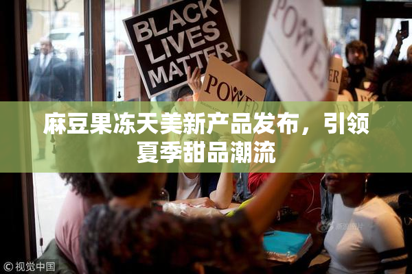 麻豆果冻天美新产品发布，引领夏季甜品潮流