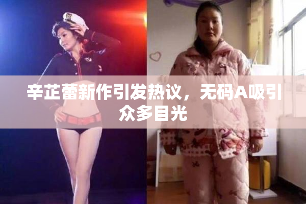辛芷蕾新作引发热议，无码A吸引众多目光