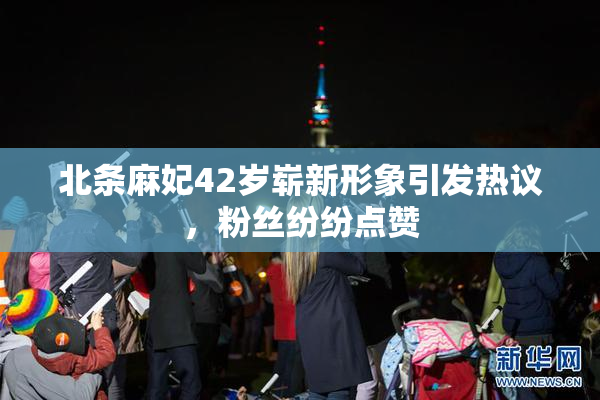 北条麻妃42岁崭新形象引发热议，粉丝纷纷点赞