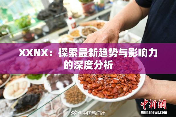 XXNX：探索最新趋势与影响力的深度分析