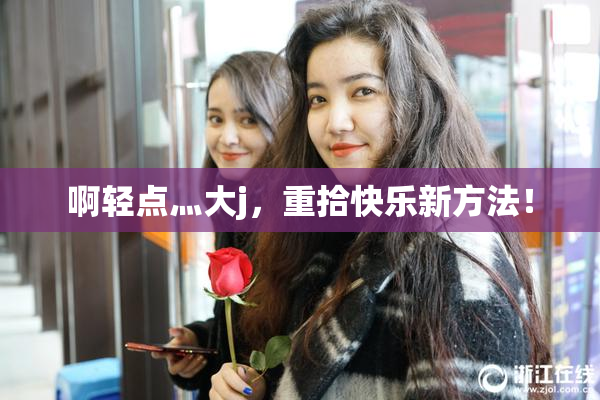 啊轻点灬大j，重拾快乐新方法！