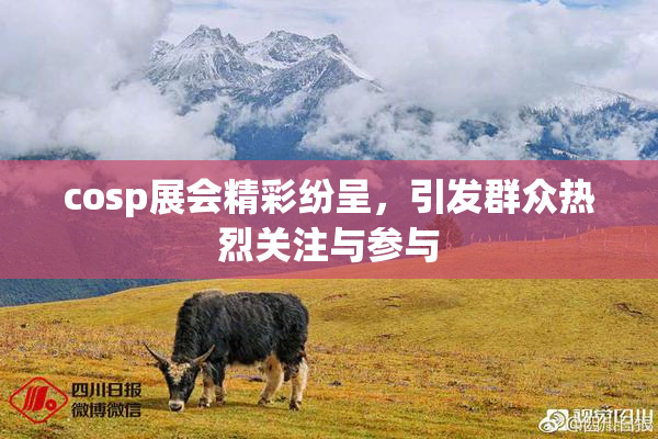 cosp展会精彩纷呈，引发群众热烈关注与参与