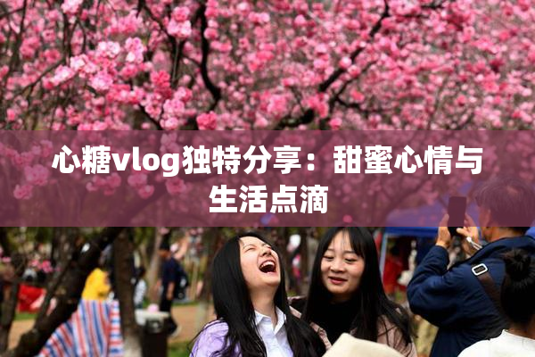 心糖vlog独特分享：甜蜜心情与生活点滴