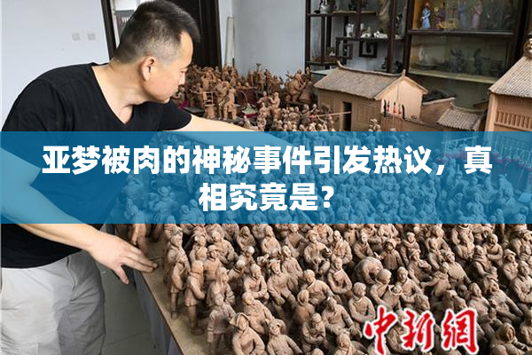 亚梦被肉的神秘事件引发热议，真相究竟是？