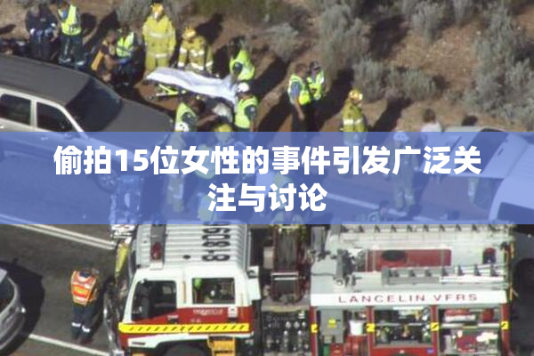 偷拍15位女性的事件引发广泛关注与讨论