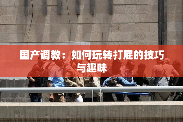 国产调教：如何玩转打屁的技巧与趣味