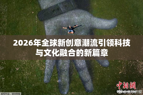 2026年全球新创意潮流引领科技与文化融合的新篇章