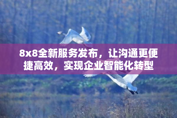 8x8全新服务发布，让沟通更便捷高效，实现企业智能化转型