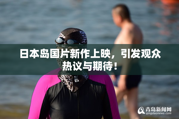 日本岛国片新作上映，引发观众热议与期待！