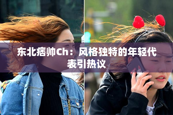 东北痞帅Ch：风格独特的年轻代表引热议