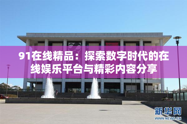 91在线精品：探索数字时代的在线娱乐平台与精彩内容分享