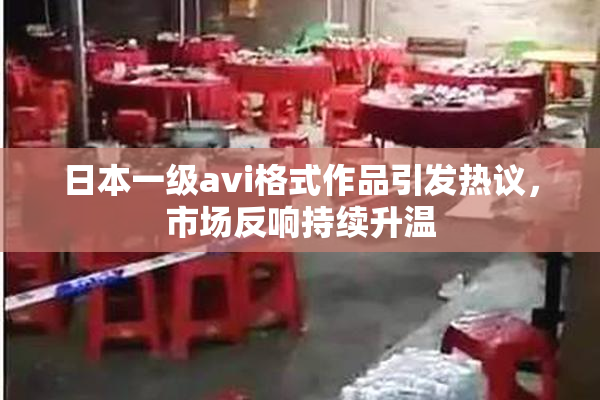 日本一级avi格式作品引发热议，市场反响持续升温