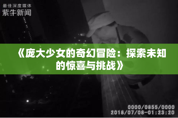 《庞大少女的奇幻冒险：探索未知的惊喜与挑战》