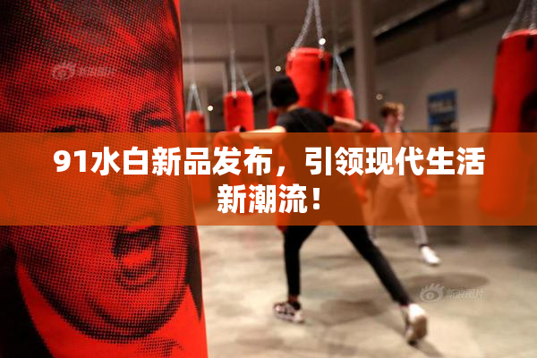 91水白新品发布，引领现代生活新潮流！