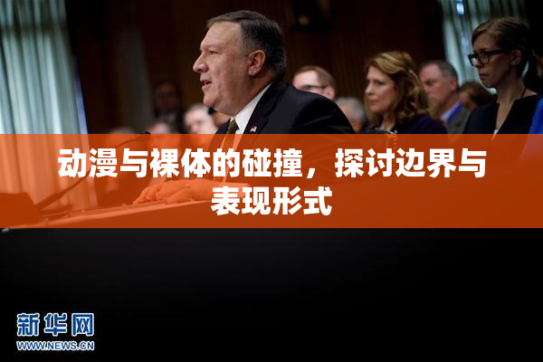 动漫与裸体的碰撞，探讨边界与表现形式