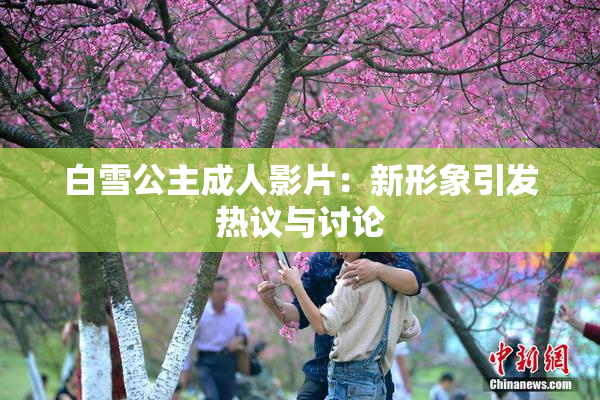 白雪公主成人影片：新形象引发热议与讨论
