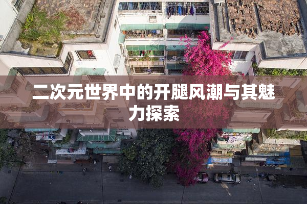 二次元世界中的开腿风潮与其魅力探索