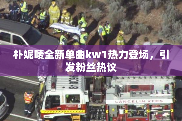 朴妮唛全新单曲kw1热力登场，引发粉丝热议