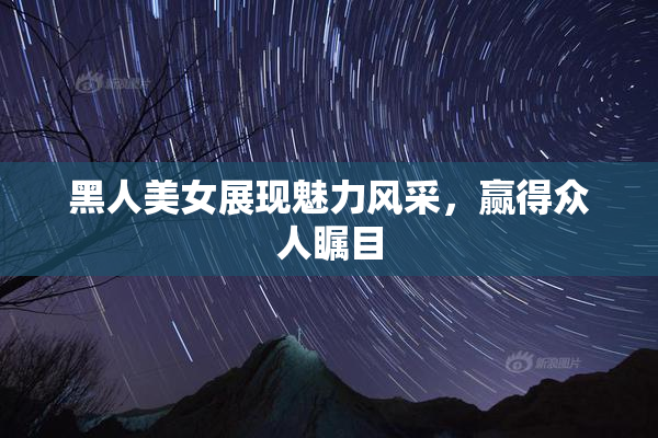 黑人美女展现魅力风采，赢得众人瞩目