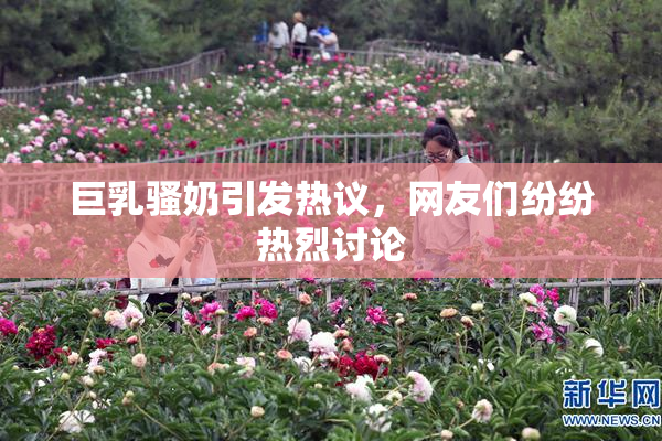 巨乳骚奶引发热议，网友们纷纷热烈讨论