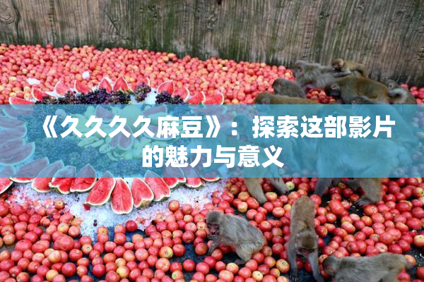 《久久久久麻豆》：探索这部影片的魅力与意义