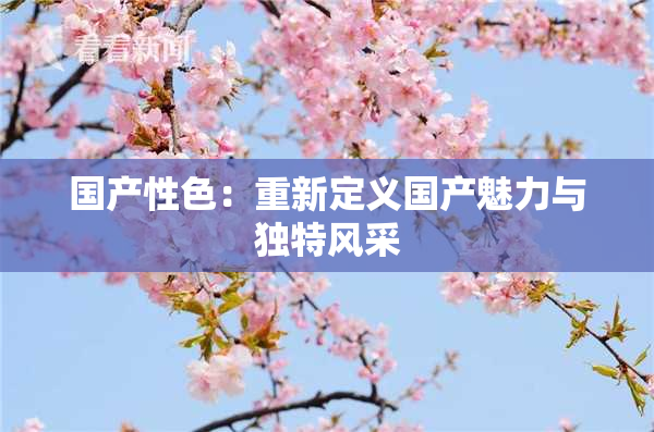 国产性色：重新定义国产魅力与独特风采