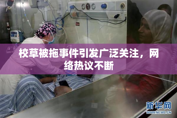 校草被拖事件引发广泛关注，网络热议不断