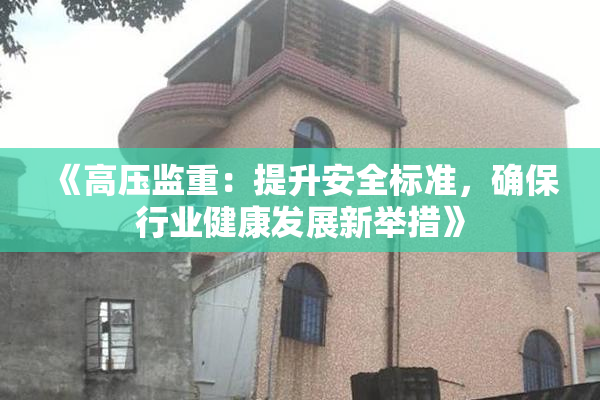 《高压监重：提升安全标准，确保行业健康发展新举措》