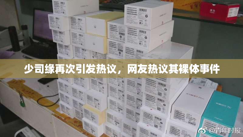 少司缘再次引发热议，网友热议其裸体事件