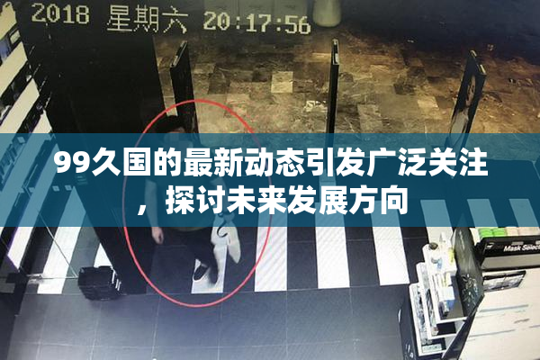 99久国的最新动态引发广泛关注，探讨未来发展方向