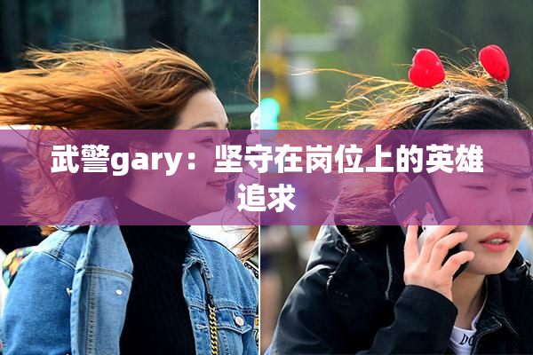 武警gary：坚守在岗位上的英雄追求